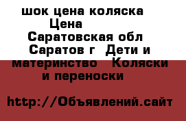 шок цена коляска  › Цена ­ 1 300 - Саратовская обл., Саратов г. Дети и материнство » Коляски и переноски   